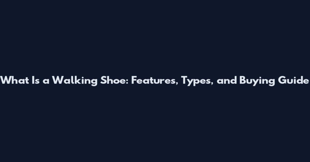 What Is a Walking Shoe: Features, Types, and Buying Guide