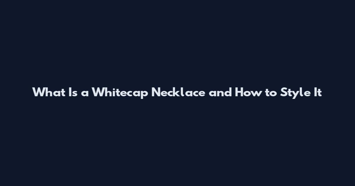 What Is a Whitecap Necklace and How to Style It