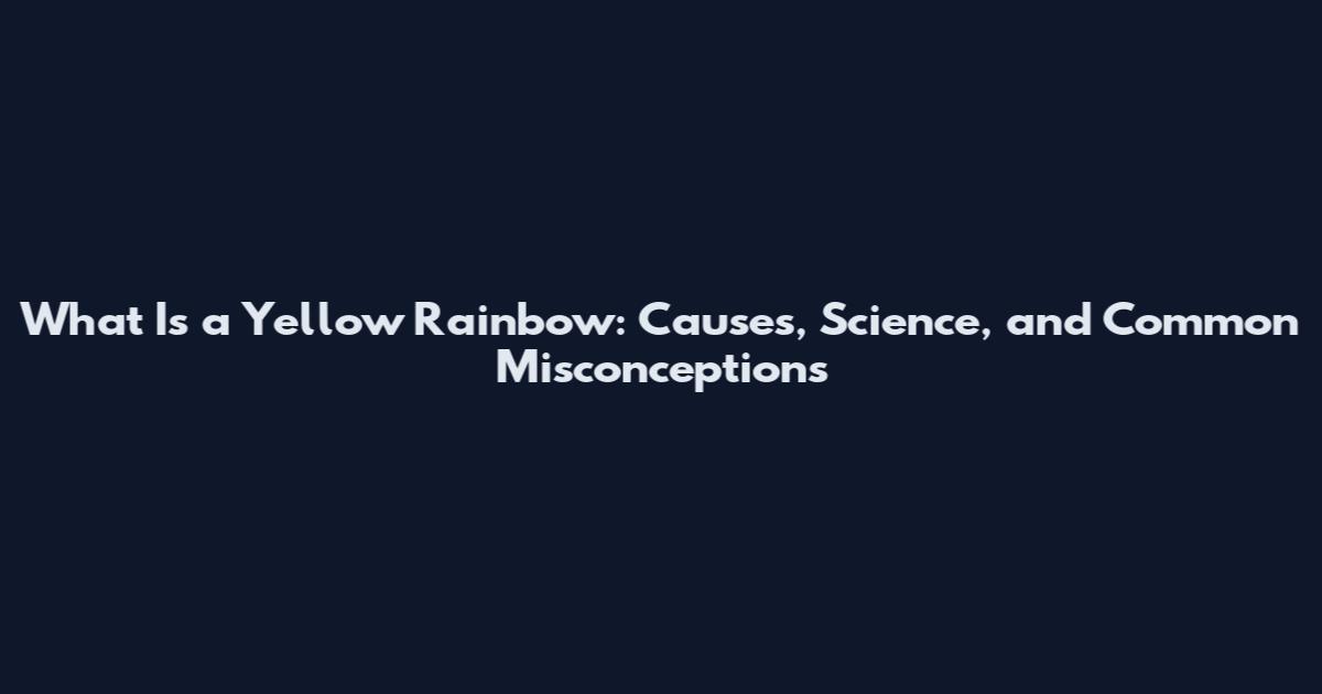 What Is a Yellow Rainbow: Causes, Science, and Common Misconceptions