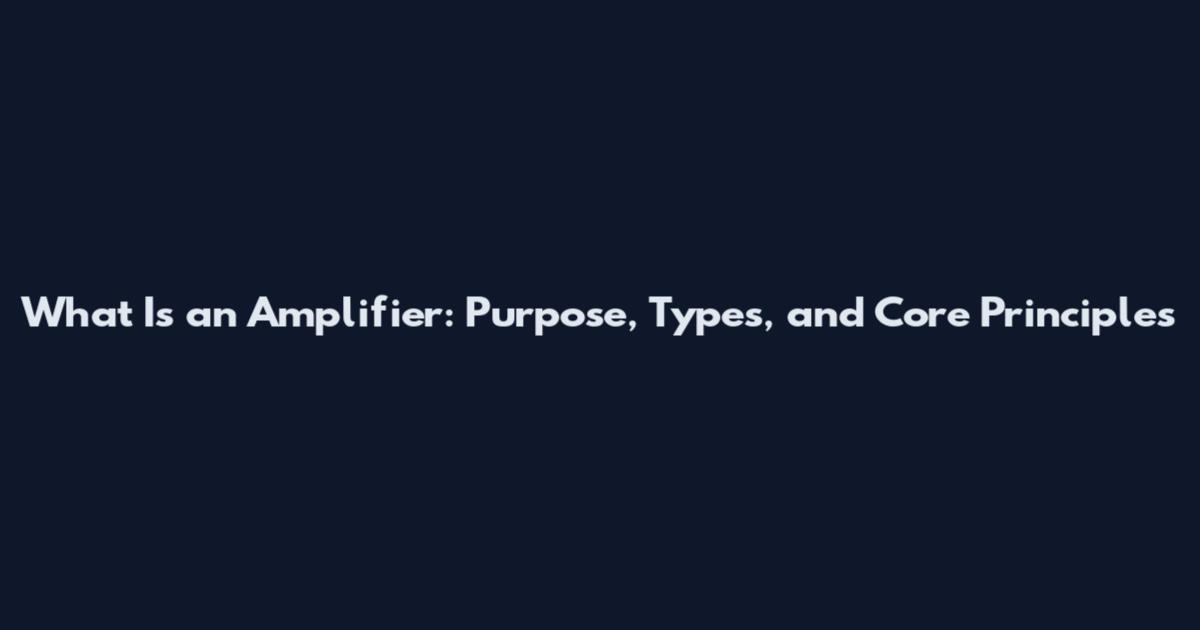 What Is an Amplifier: Purpose, Types, and Core Principles