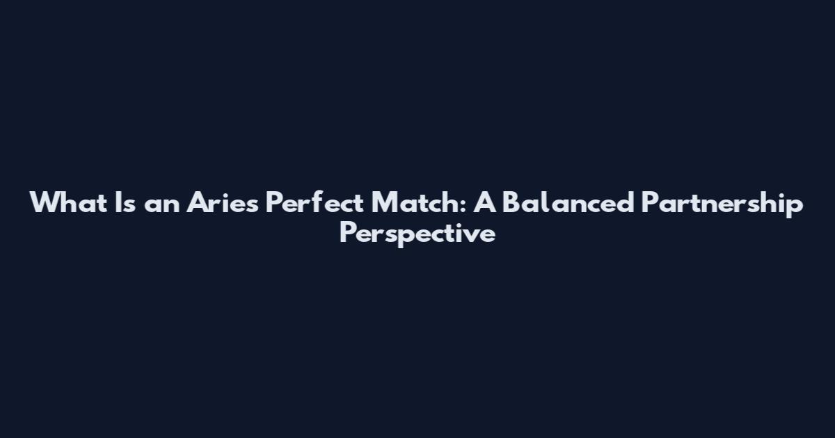 What Is an Aries Perfect Match: A Balanced Partnership Perspective