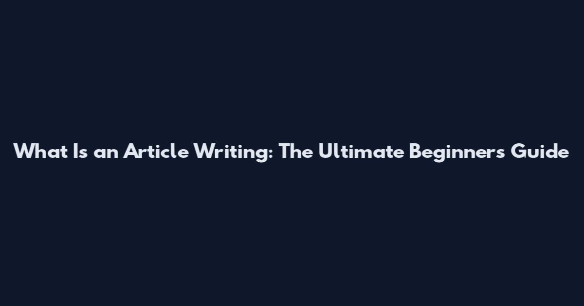 What Is an Article Writing: The Ultimate Beginner's Guide