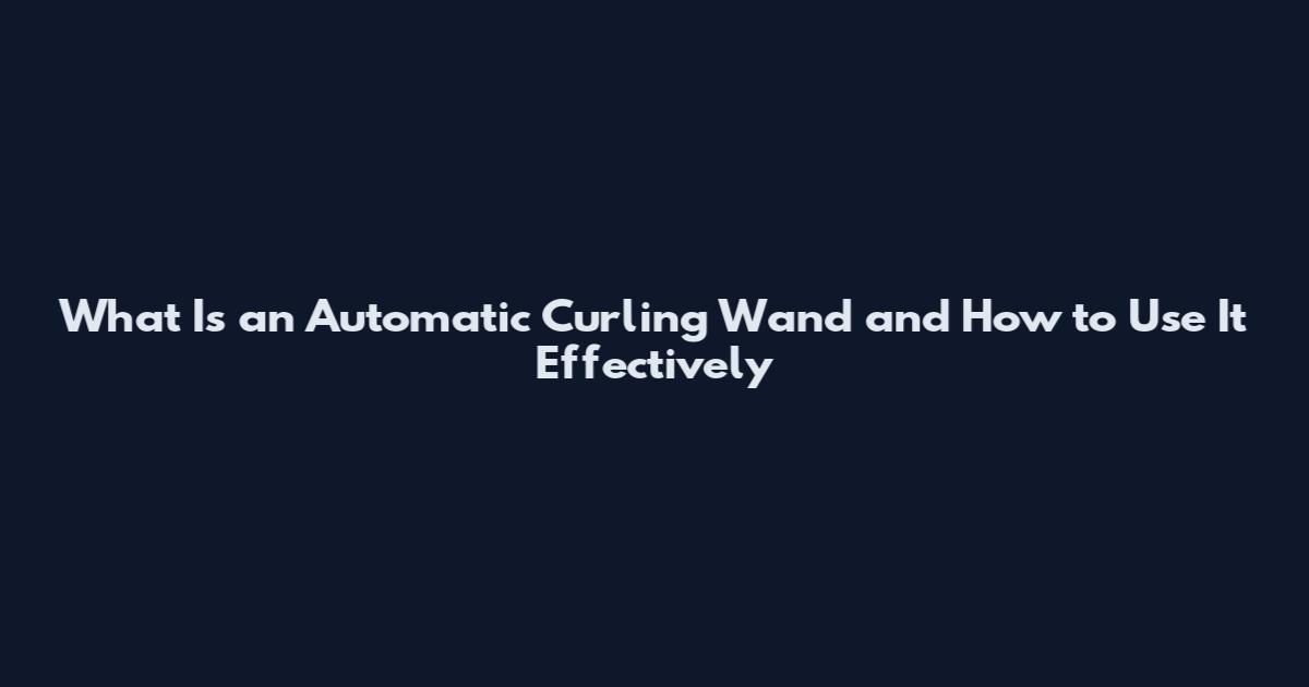 What Is an Automatic Curling Wand and How to Use It Effectively
