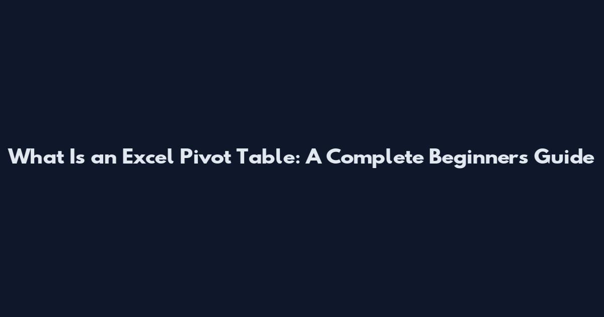 What Is an Excel Pivot Table: A Complete Beginner's Guide