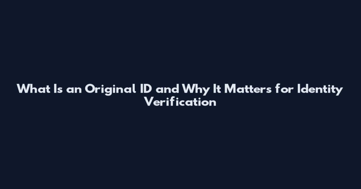 What Is an Original ID and Why It Matters for Identity Verification