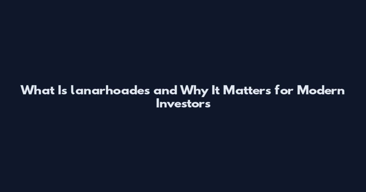 What Is lanarhoades and Why It Matters for Modern Investors