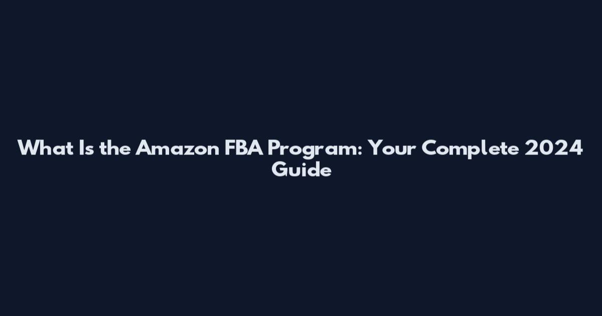 What Is the Amazon FBA Program: Your Complete 2024 Guide