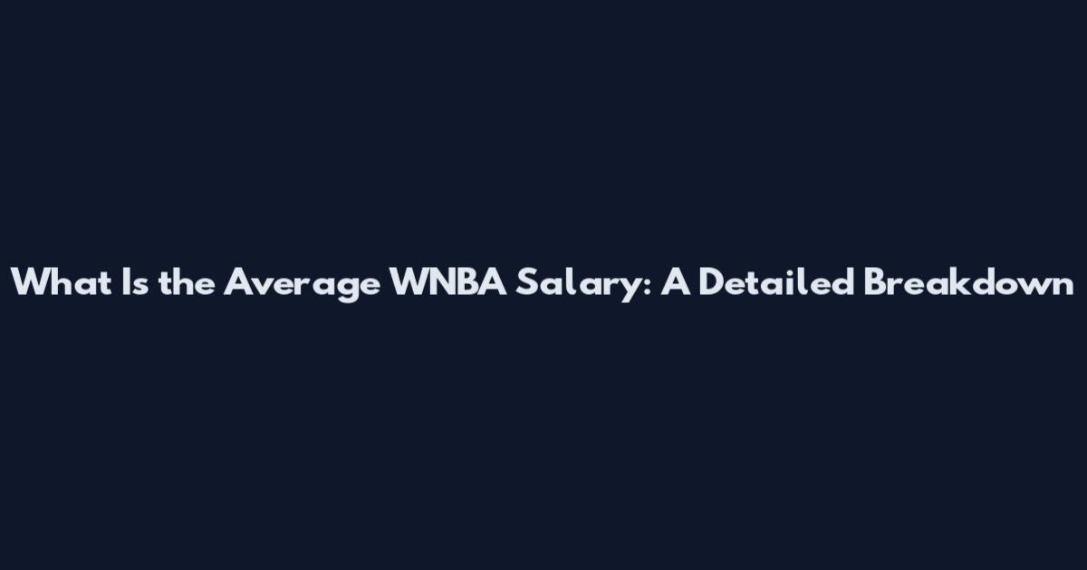 What Is the Average WNBA Salary: A Detailed Breakdown