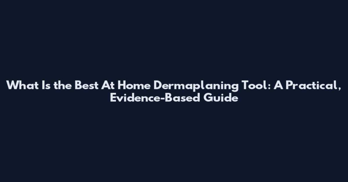 What Is the Best At Home Dermaplaning Tool: A Practical, Evidence-Based Guide