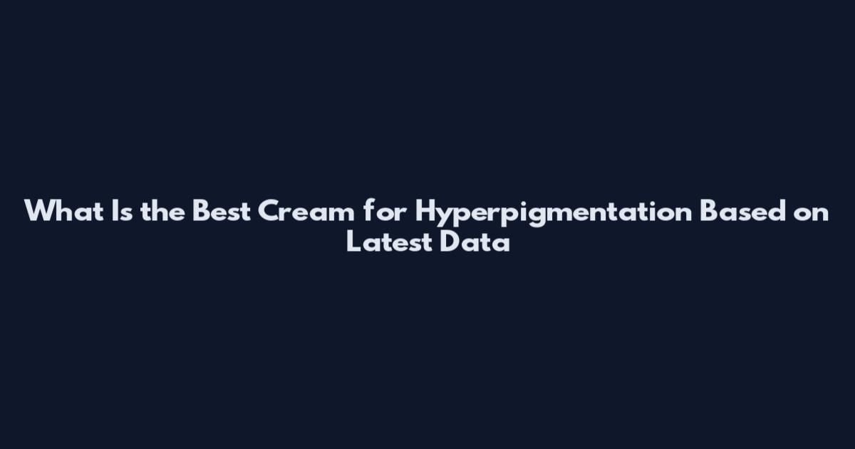 What Is the Best Cream for Hyperpigmentation Based on Latest Data