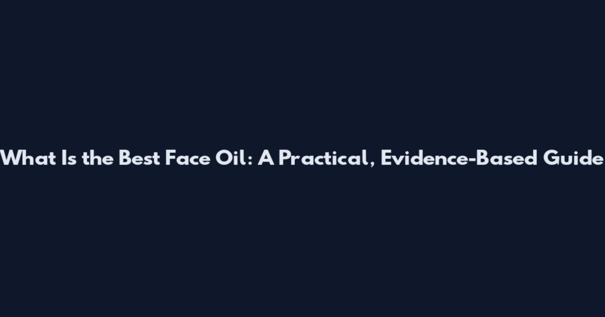 What Is the Best Face Oil: A Practical, Evidence-Based Guide