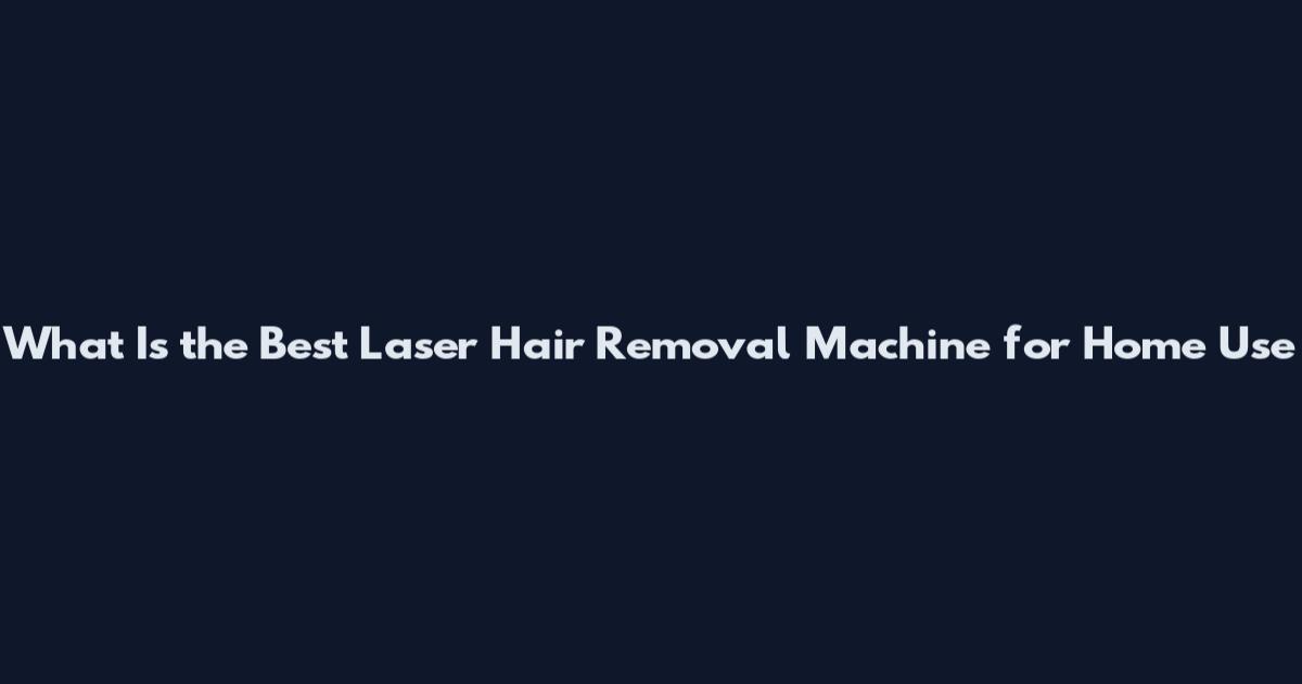 What Is the Best Laser Hair Removal Machine for Home Use