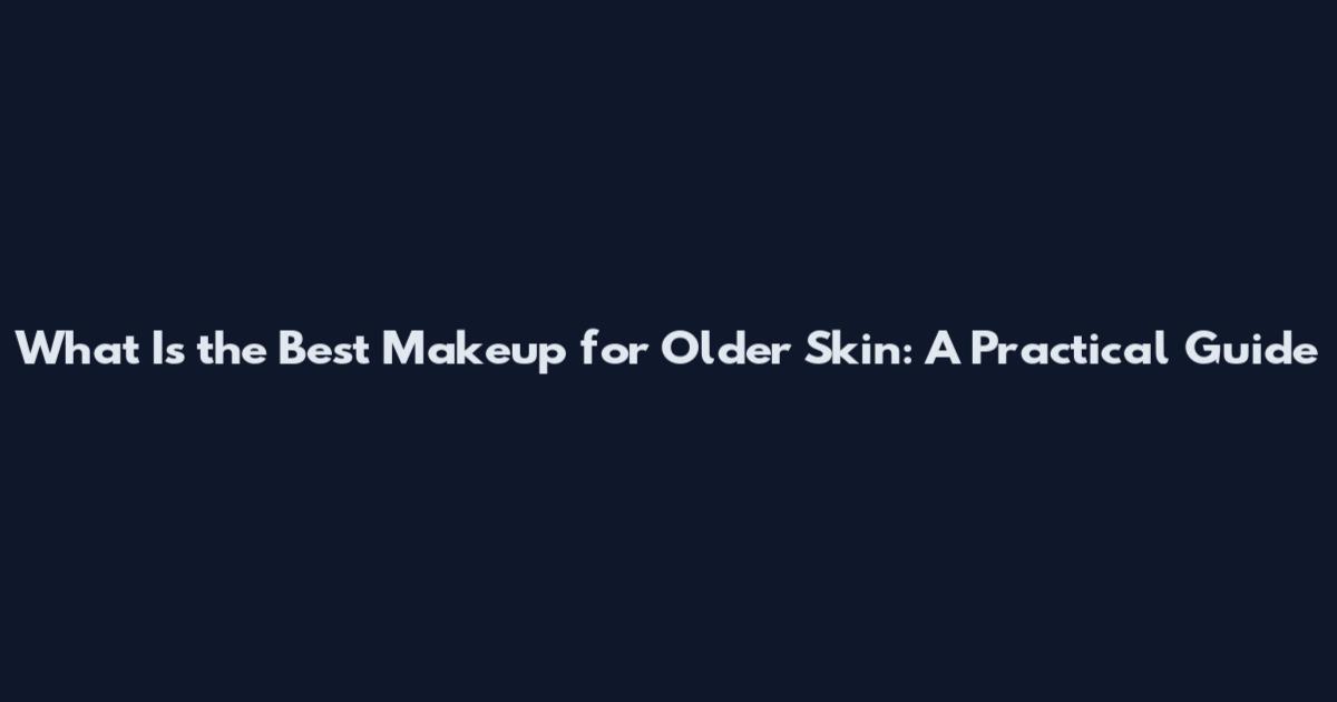 What Is the Best Makeup for Older Skin: A Practical Guide