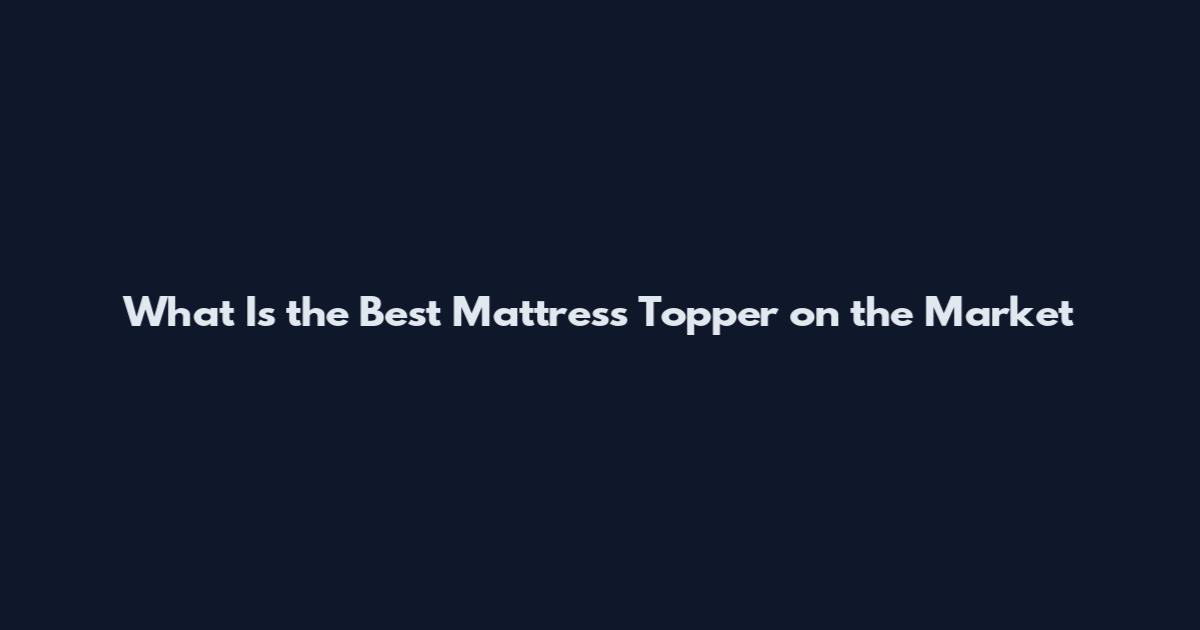 What Is the Best Mattress Topper on the Market