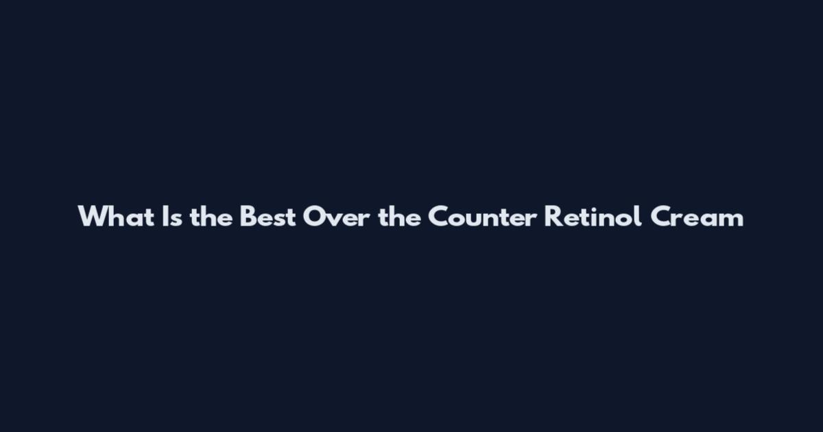 What Is the Best Over the Counter Retinol Cream