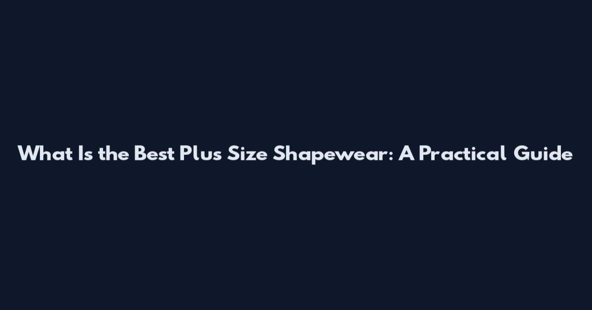 What Is the Best Plus Size Shapewear: A Practical Guide