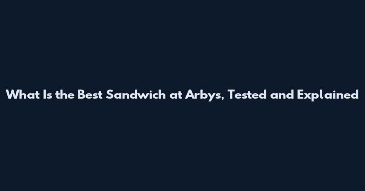 What Is the Best Sandwich at Arby's, Tested and Explained