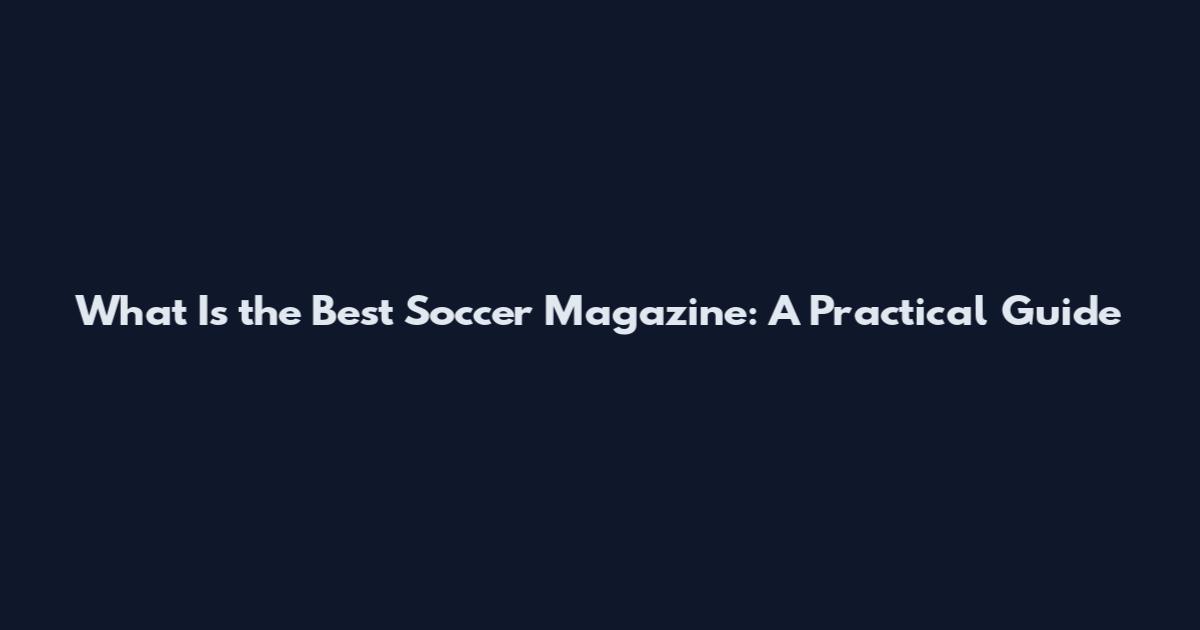 What Is the Best Soccer Magazine: A Practical Guide