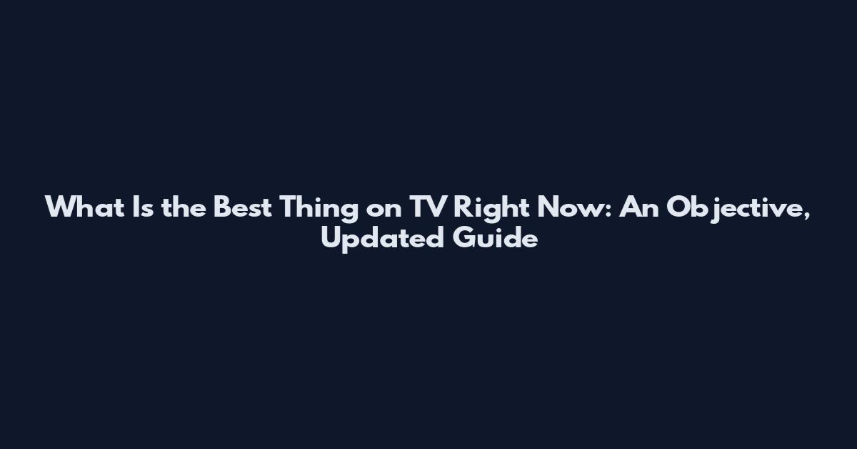 What Is the Best Thing on TV Right Now: An Objective, Updated Guide