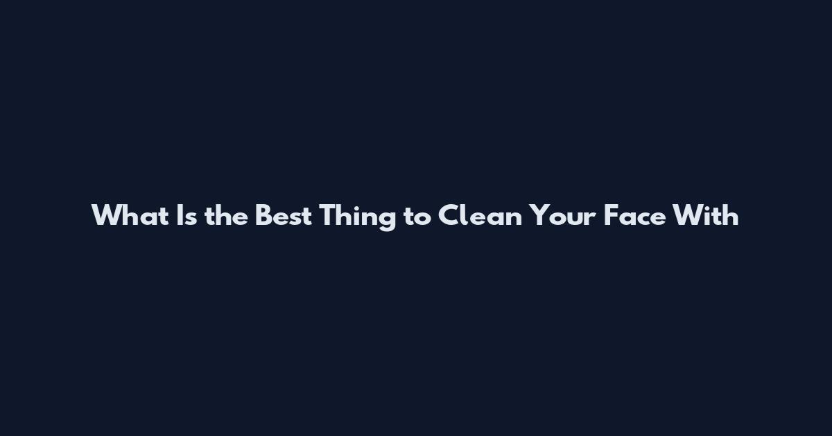 What Is the Best Thing to Clean Your Face With
