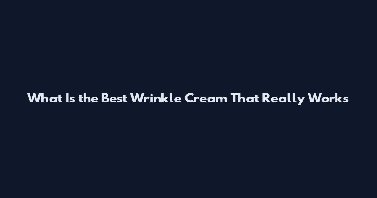 What Is the Best Wrinkle Cream That Really Works