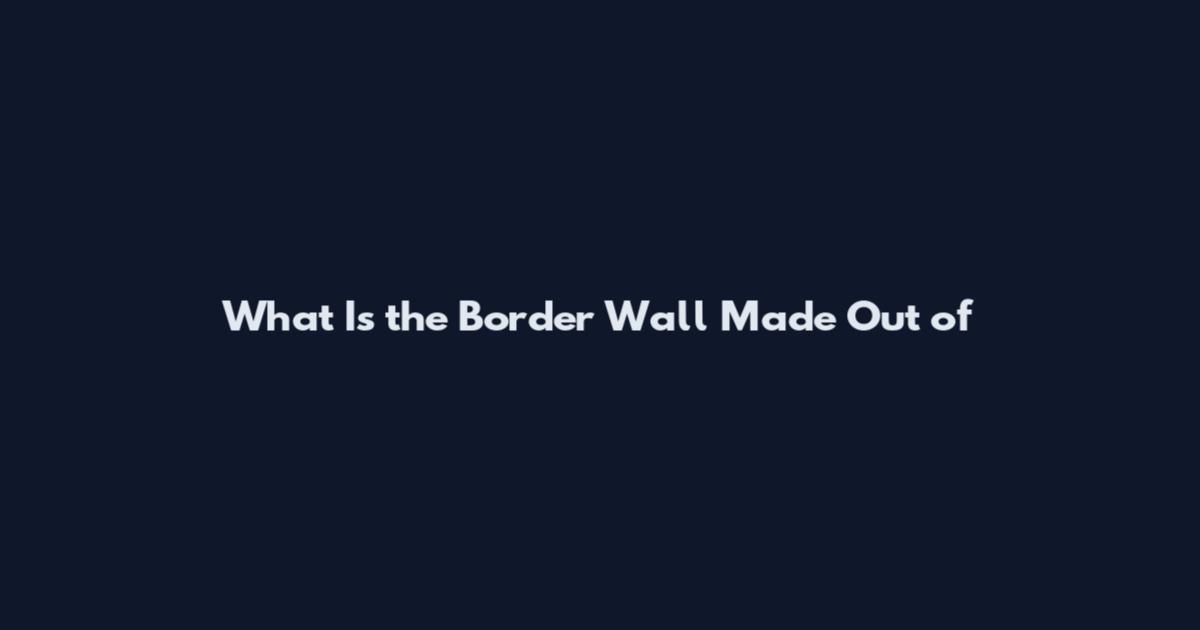 What Is the Border Wall Made Out of