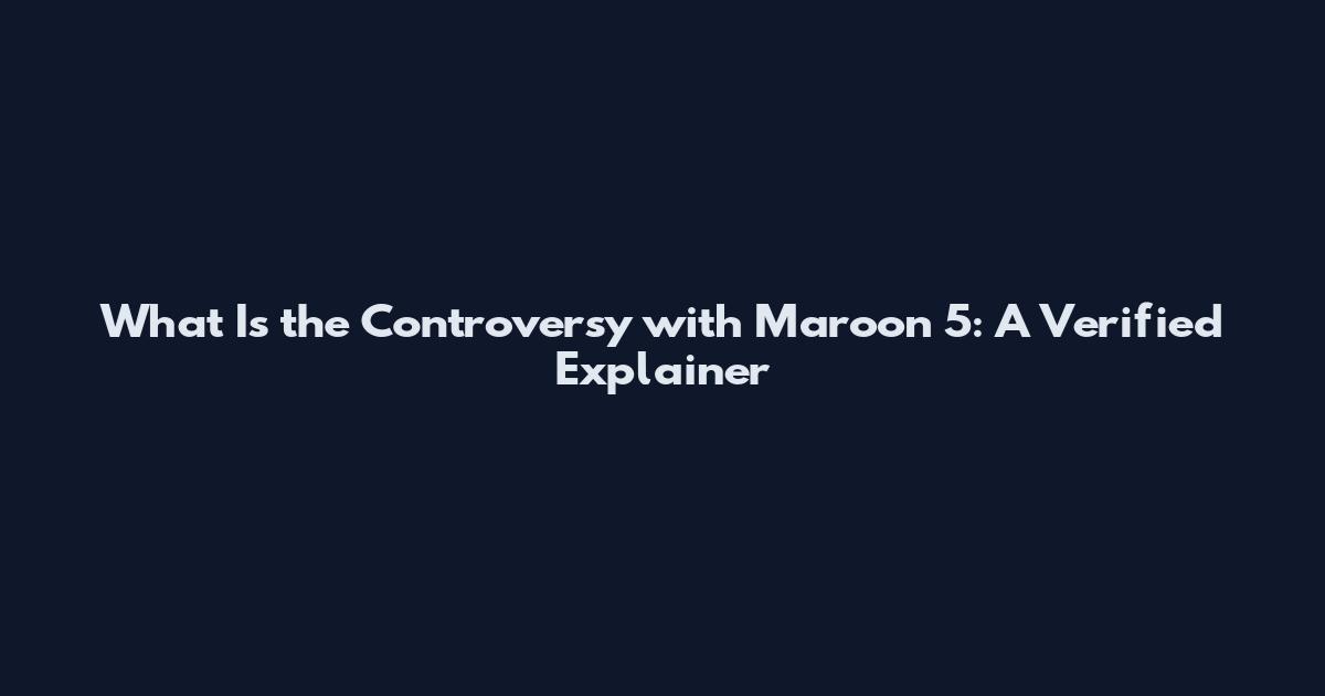 What Is the Controversy with Maroon 5: A Verified Explainer