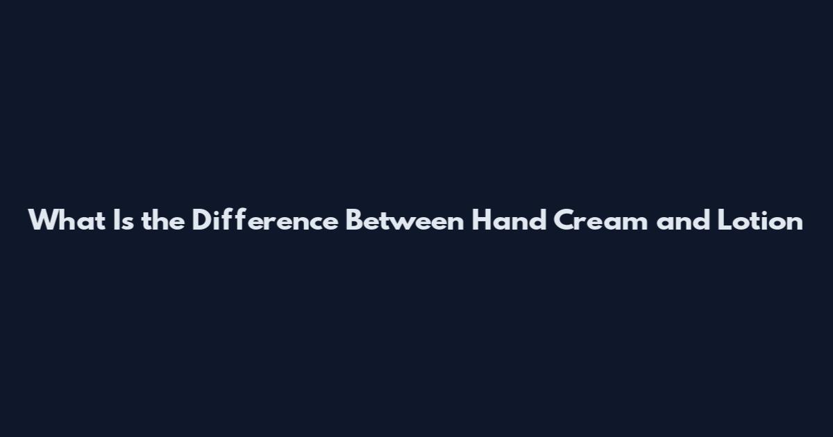 What Is the Difference Between Hand Cream and Lotion