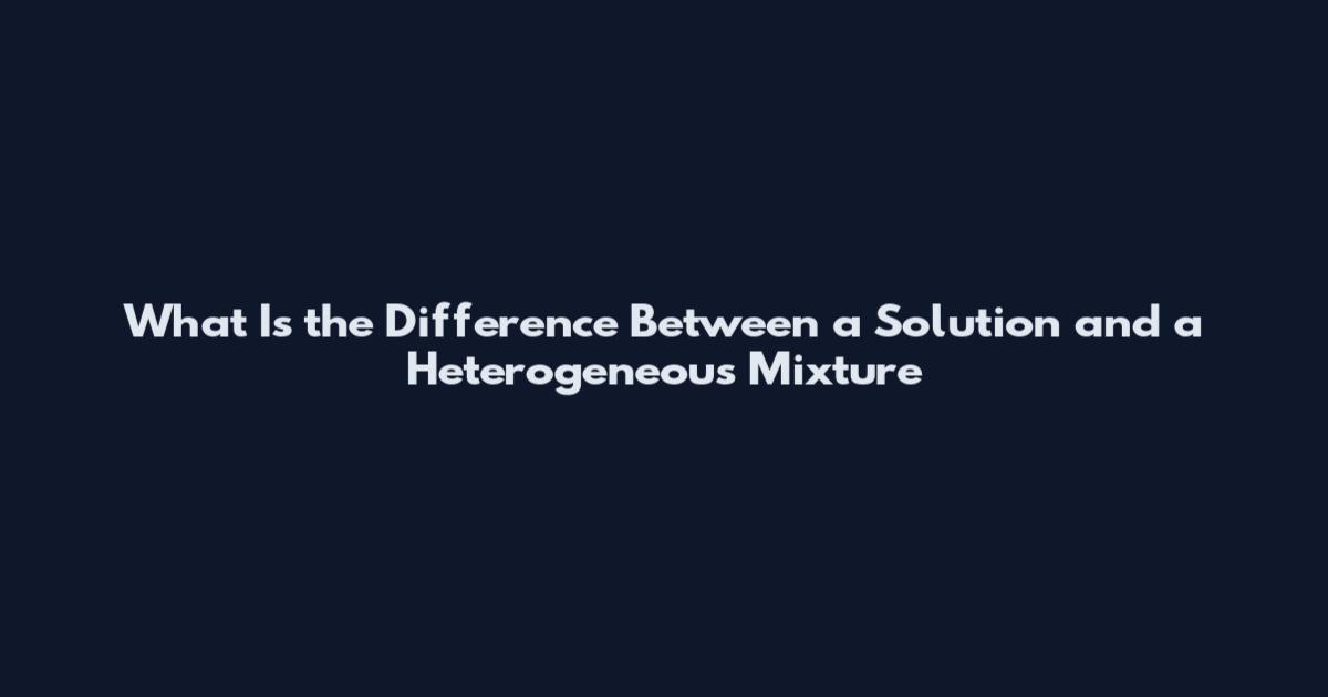 What Is the Difference Between a Solution and a Heterogeneous Mixture