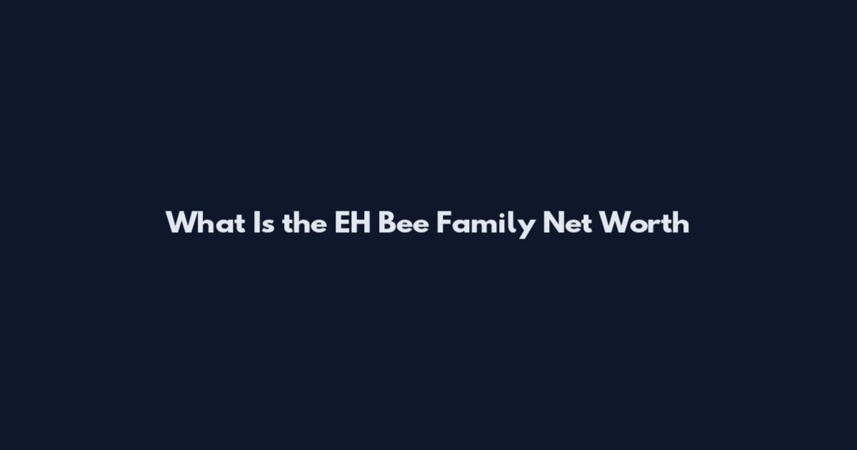 What Is the EH Bee Family Net Worth