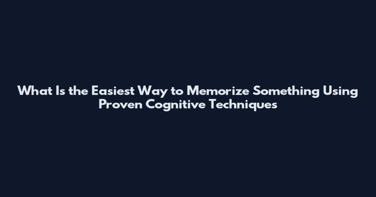 What Is the Easiest Way to Memorize Something Using Proven Cognitive Techniques