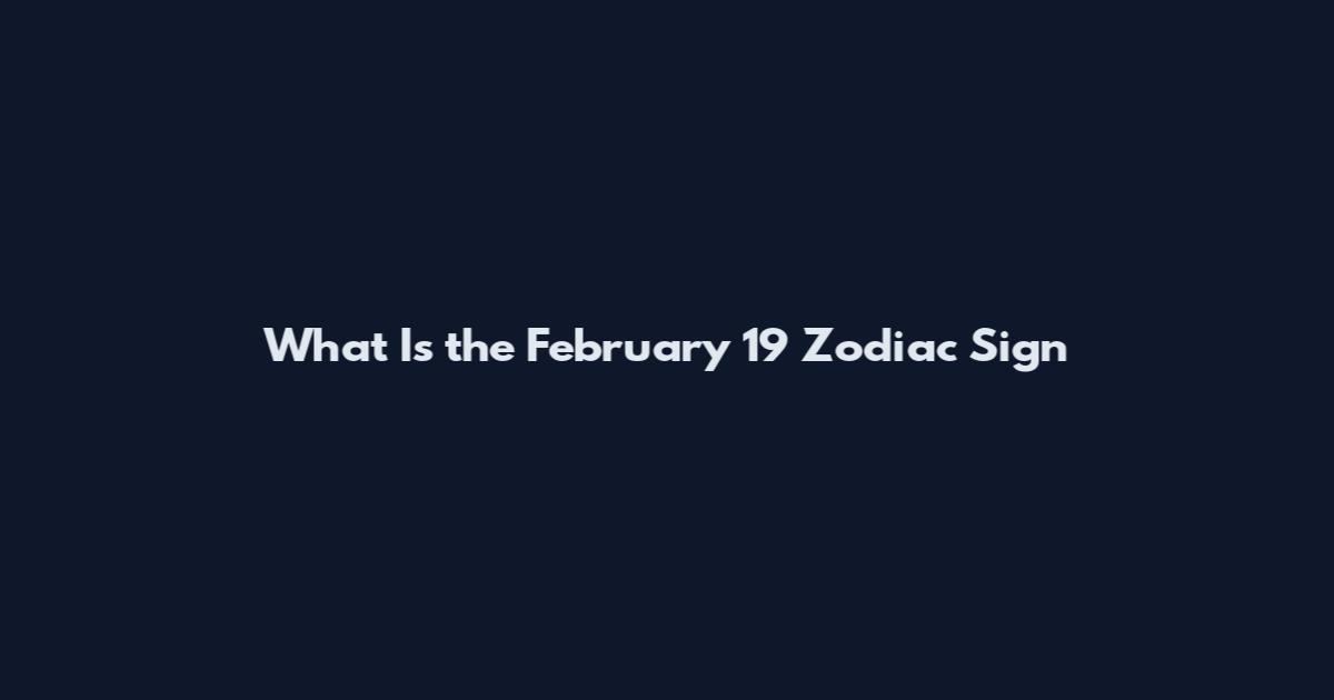 What Is the February 19 Zodiac Sign