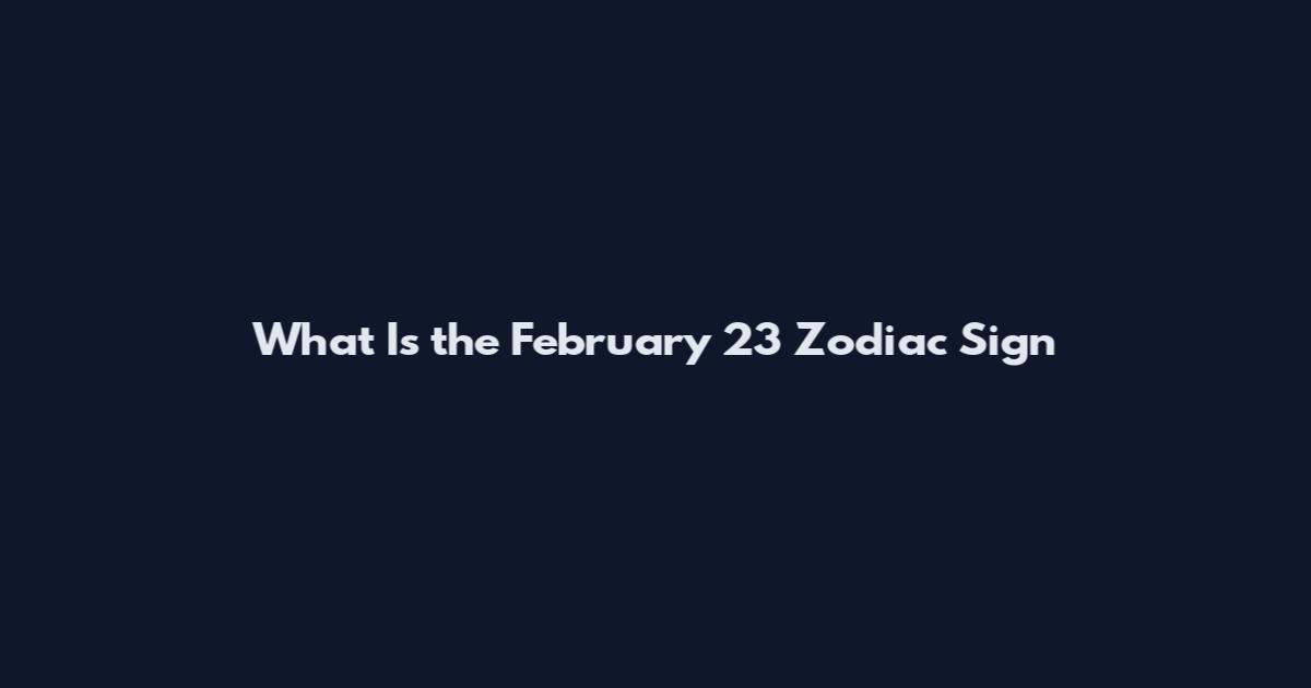 What Is the February 23 Zodiac Sign