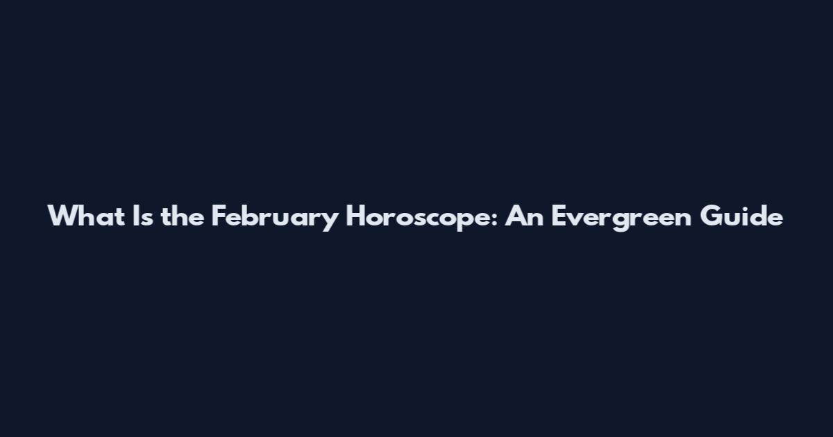 What Is the February Horoscope: An Evergreen Guide