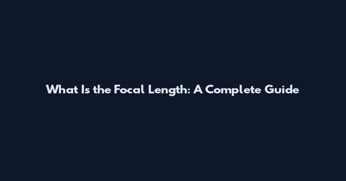 What Is the Focal Length: A Complete Guide