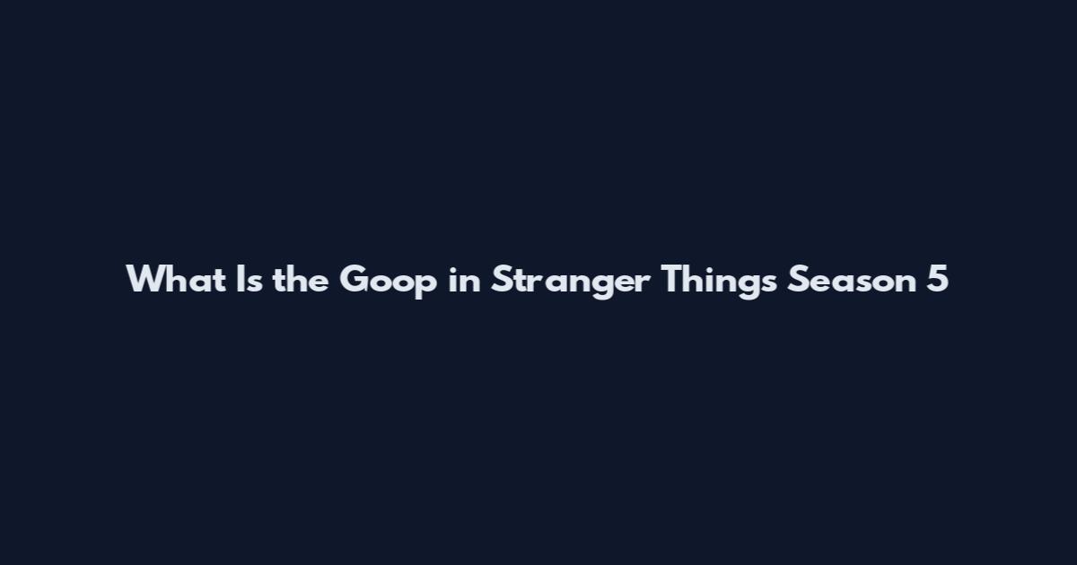 What Is the Goop in Stranger Things Season 5