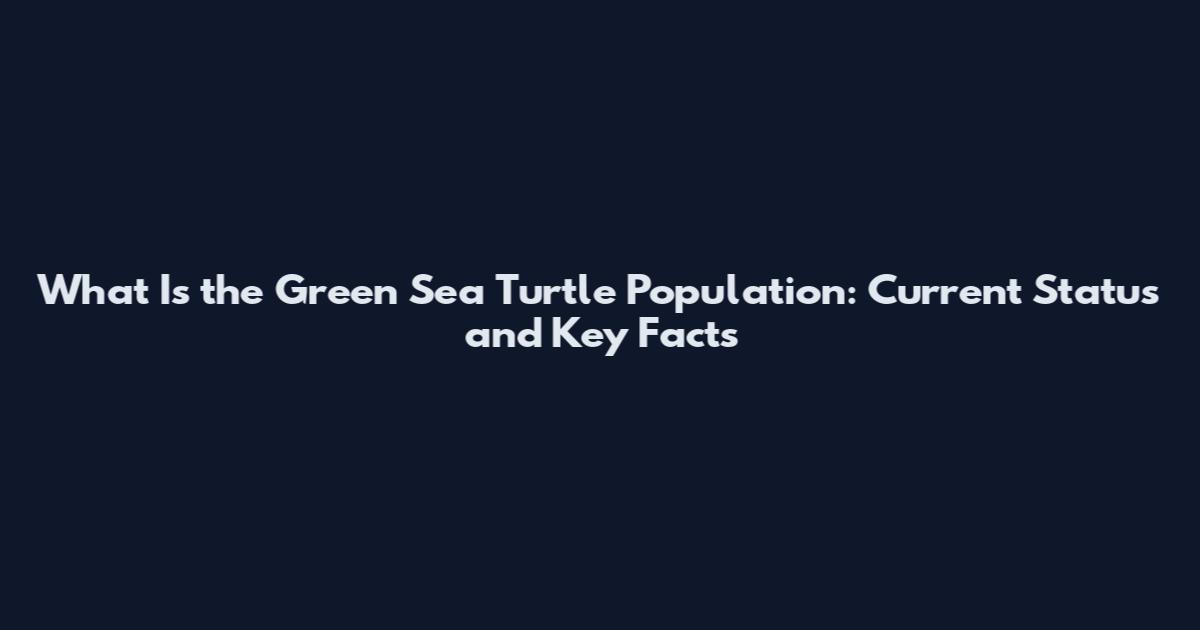 What Is the Green Sea Turtle Population: Current Status and Key Facts