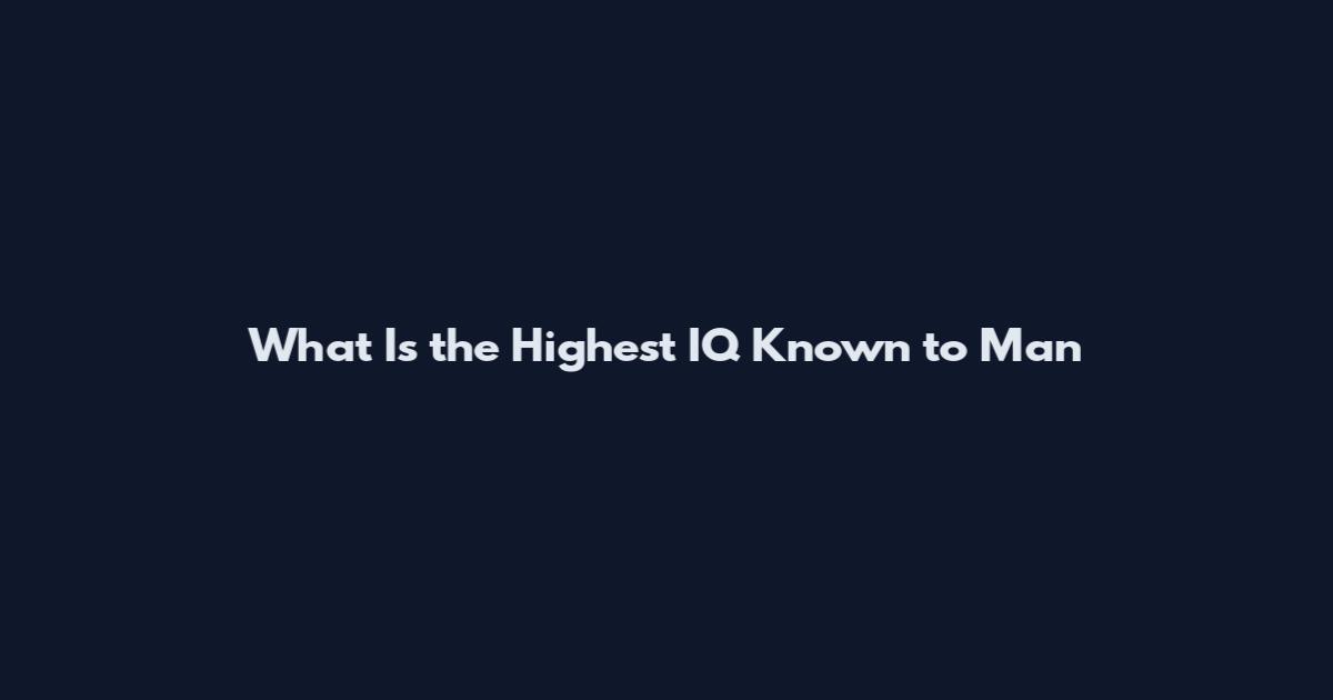 What Is the Highest IQ Known to Man