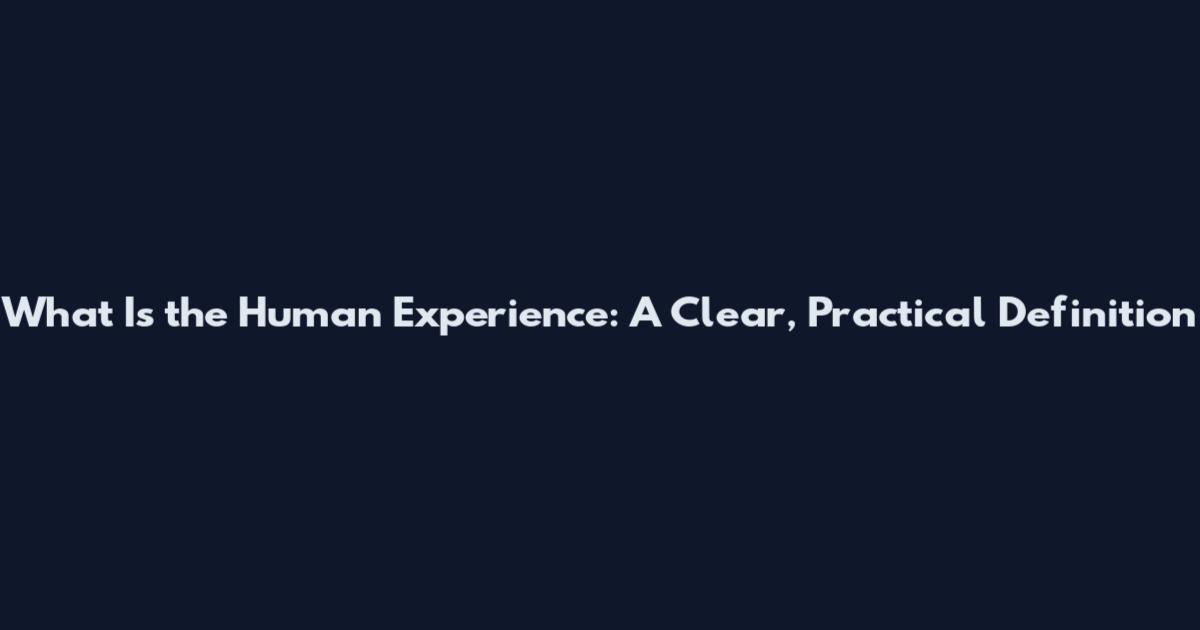 What Is the Human Experience: A Clear, Practical Definition