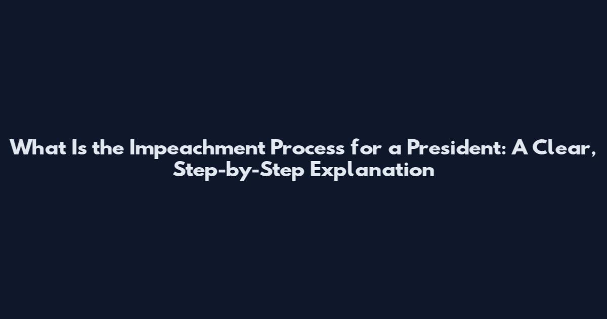 What Is the Impeachment Process for a President: A Clear, Step-by-Step Explanation