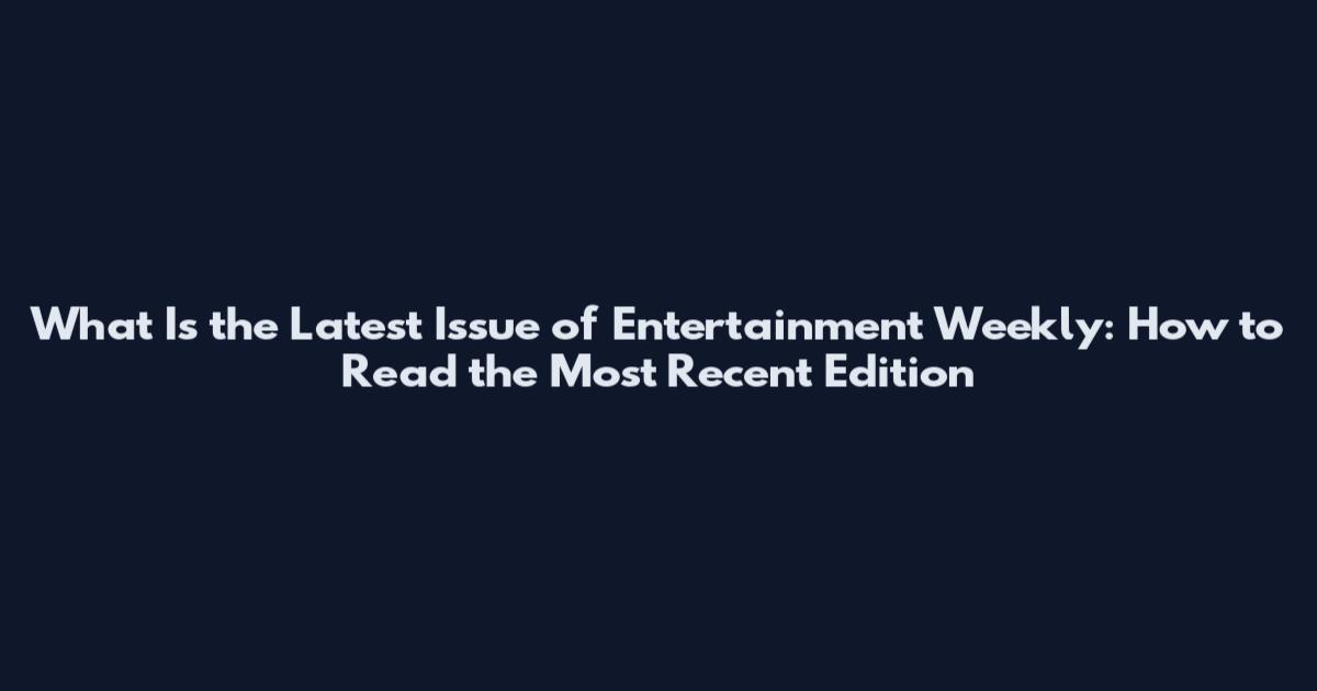 What Is the Latest Issue of Entertainment Weekly: How to Read the Most Recent Edition