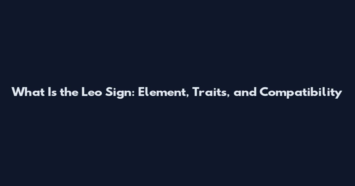 What Is the Leo Sign: Element, Traits, and Compatibility