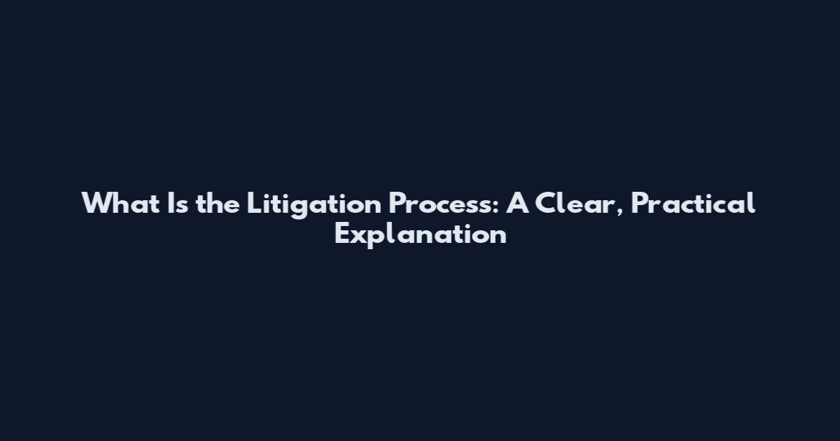 What Is the Litigation Process: A Clear, Practical Explanation