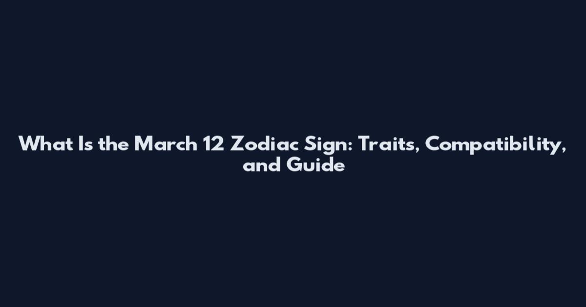 What Is the March 12 Zodiac Sign: Traits, Compatibility, and Guide