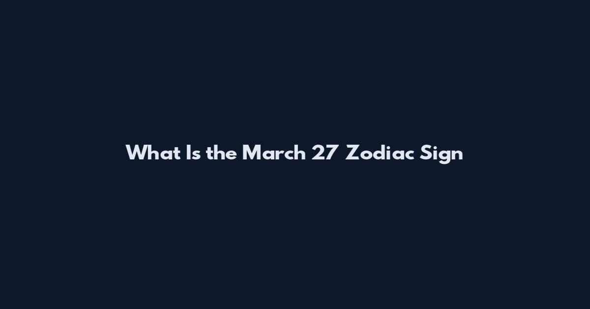 What Is the March 27 Zodiac Sign