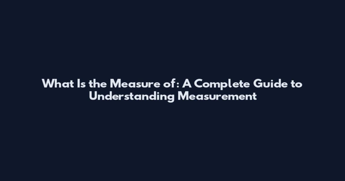What Is the Measure of: A Complete Guide to Understanding Measurement