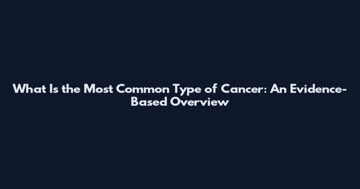 What Is the Most Common Type of Cancer: An Evidence-Based Overview