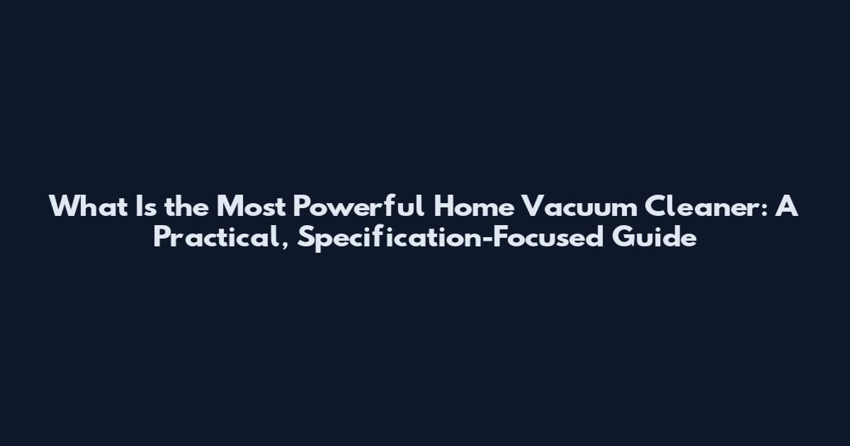 What Is the Most Powerful Home Vacuum Cleaner: A Practical, Specification-Focused Guide