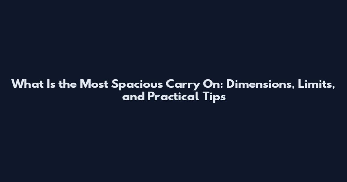 What Is the Most Spacious Carry On: Dimensions, Limits, and Practical Tips