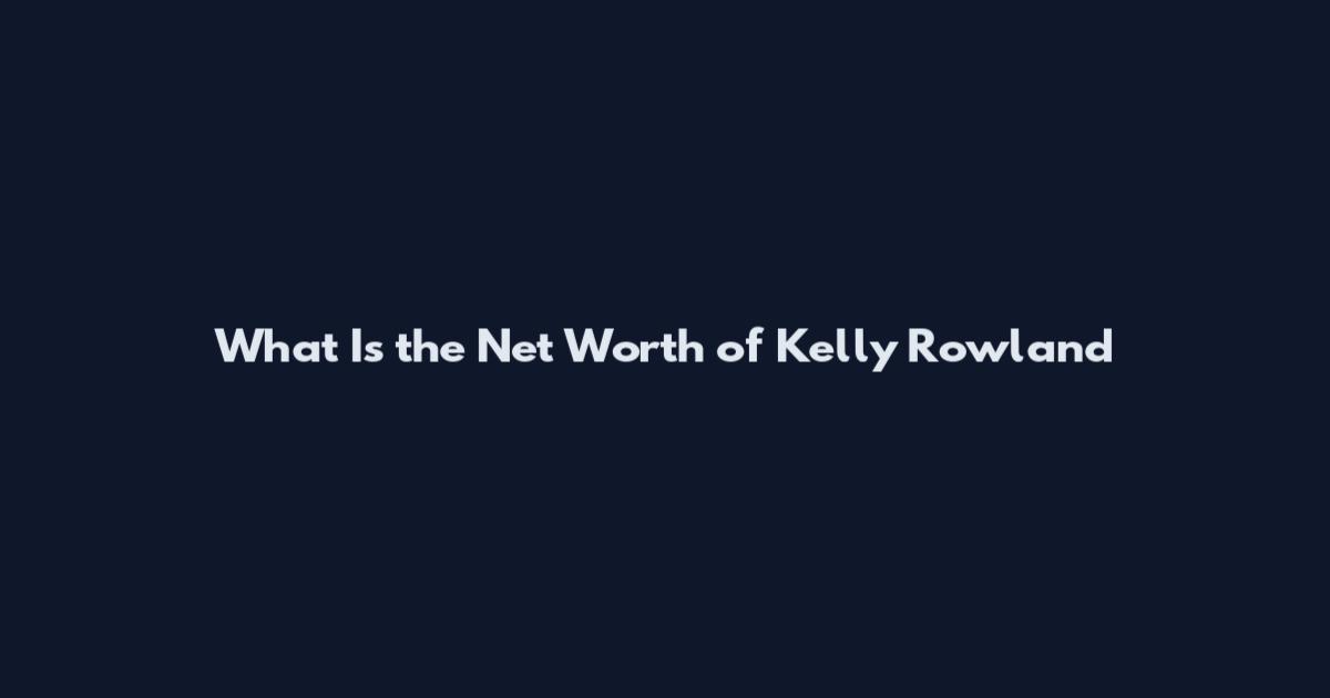 What Is the Net Worth of Kelly Rowland